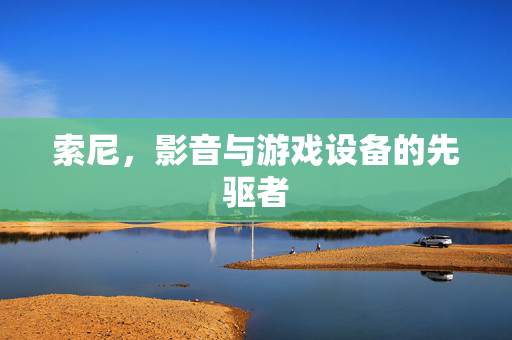 索尼，影音与游戏设备的先驱者