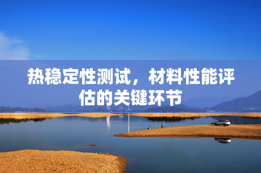 热稳定性测试，材料性能评估的关键环节