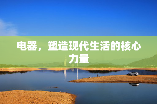 电器，塑造现代生活的核心力量