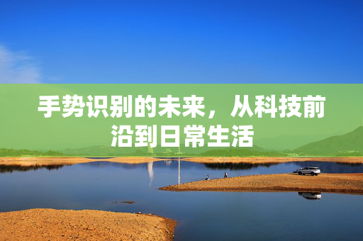 手势识别的未来，从科技前沿到日常生活