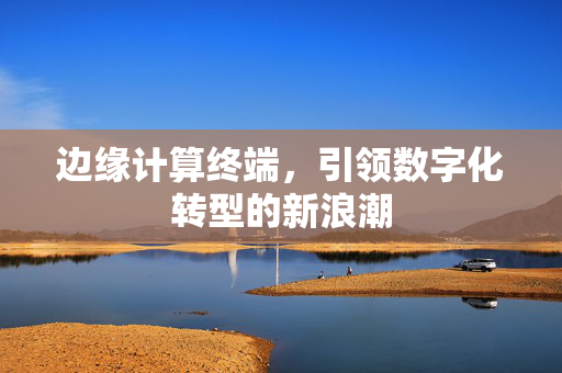边缘计算终端，引领数字化转型的新浪潮