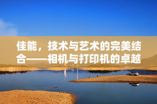 佳能，技术与艺术的完美结合——相机与打印机的卓越表现