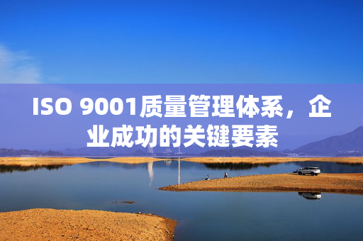 ISO 9001质量管理体系，企业成功的关键要素
