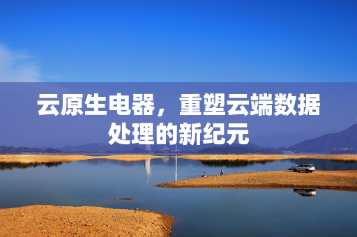 云原生电器，重塑云端数据处理的新纪元