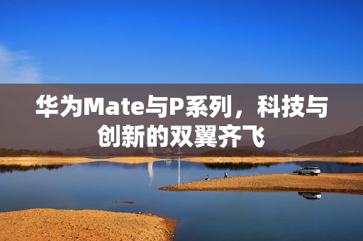 华为Mate与P系列，科技与创新的双翼齐飞