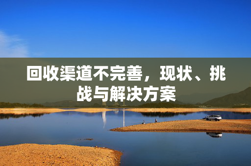 回收渠道不完善，现状、挑战与解决方案
