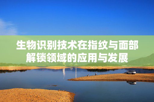 生物识别技术在指纹与面部解锁领域的应用与发展