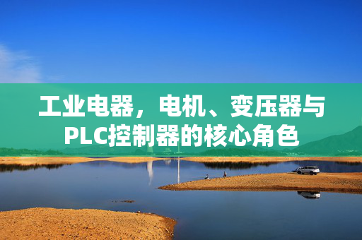 工业电器，电机、变压器与PLC控制器的核心角色