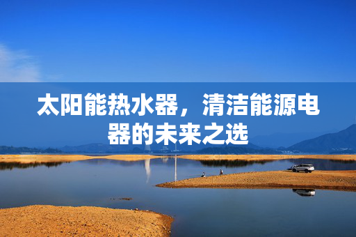 太阳能热水器，清洁能源电器的未来之选