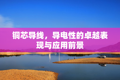 铜芯导线，导电性的卓越表现与应用前景