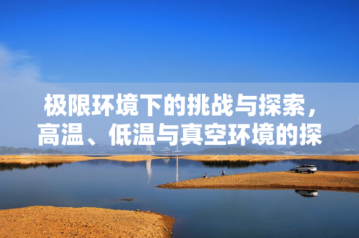 极限环境下的挑战与探索，高温、低温与真空环境的探索之旅