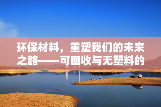 环保材料，重塑我们的未来之路——可回收与无塑料的崭新篇章