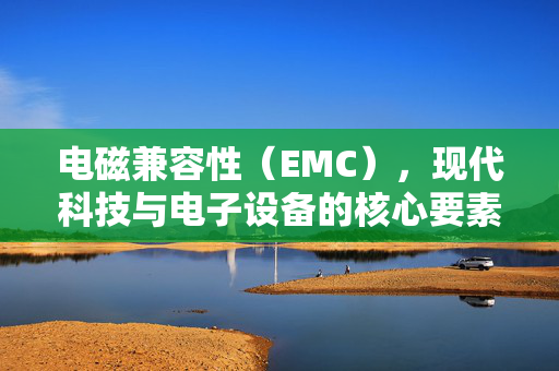 电磁兼容性（EMC），现代科技与电子设备的核心要素