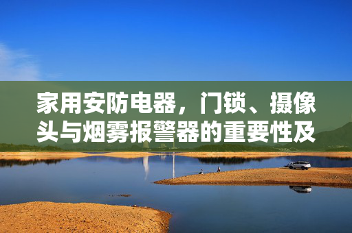 家用安防电器，门锁、摄像头与烟雾报警器的重要性及其应用