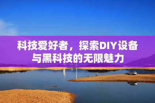 科技爱好者，探索DIY设备与黑科技的无限魅力