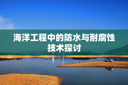 海洋工程中的防水与耐腐蚀技术探讨