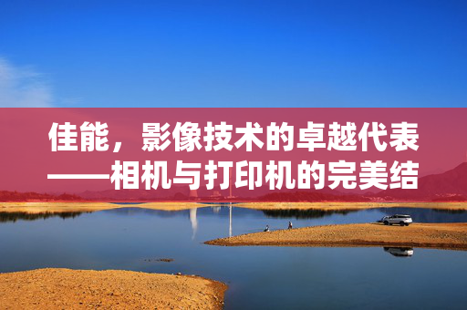 佳能，影像技术的卓越代表——相机与打印机的完美结合