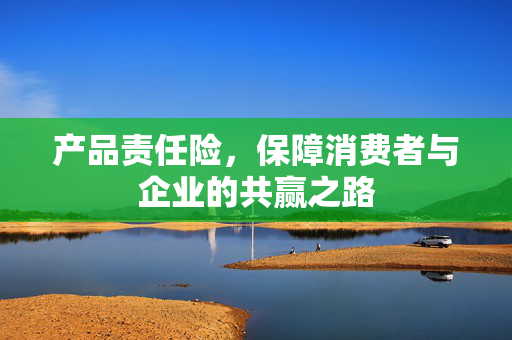 产品责任险，保障消费者与企业的共赢之路
