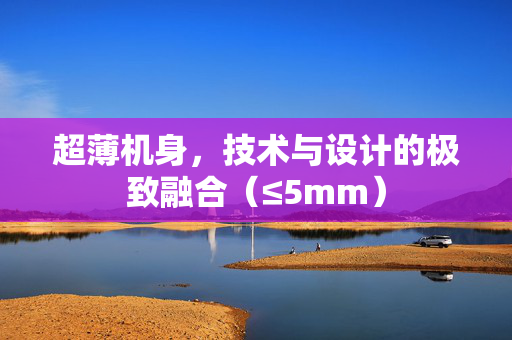 超薄机身，技术与设计的极致融合（≤5mm）