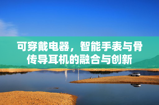 可穿戴电器，智能手表与骨传导耳机的融合与创新