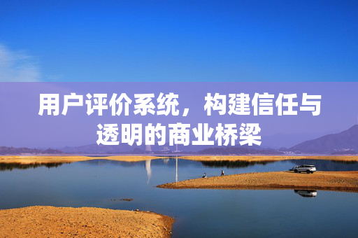 用户评价系统，构建信任与透明的商业桥梁