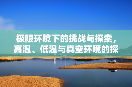 极限环境下的挑战与探索，高温、低温与真空环境的探索之旅