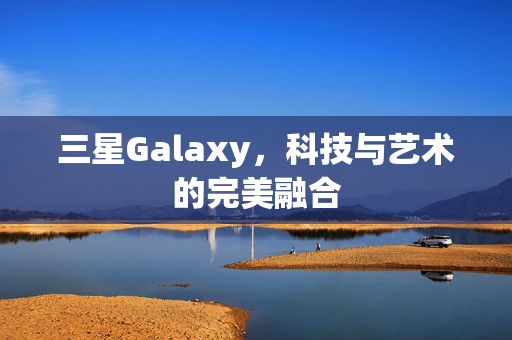 三星Galaxy，科技与艺术的完美融合