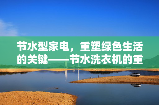 节水型家电，重塑绿色生活的关键——节水洗衣机的重要性及其发展