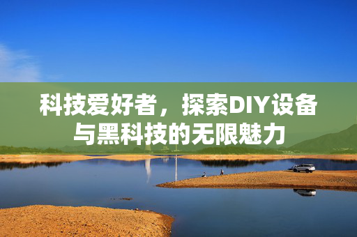 科技爱好者，探索DIY设备与黑科技的无限魅力