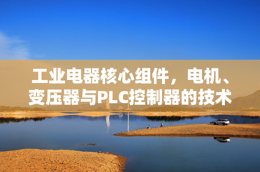 工业电器核心组件，电机、变压器与PLC控制器的技术革新与发展趋势