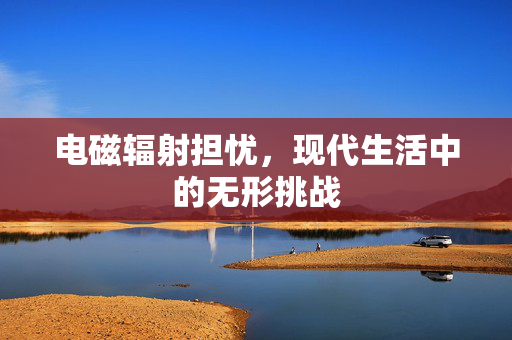 电磁辐射担忧，现代生活中的无形挑战