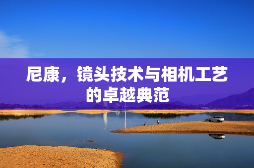 尼康，镜头技术与相机工艺的卓越典范