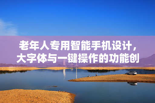 老年人专用智能手机设计，大字体与一键操作的功能创新
