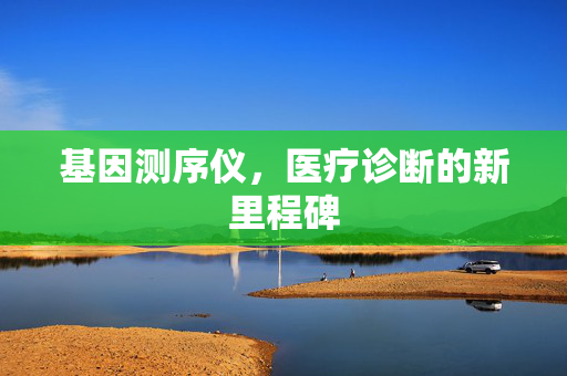 基因测序仪，医疗诊断的新里程碑