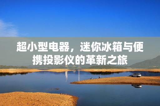 超小型电器，迷你冰箱与便携投影仪的革新之旅