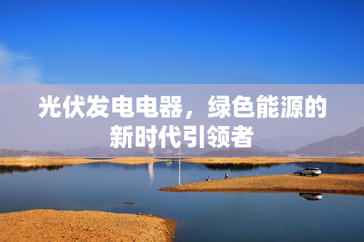 光伏发电电器，绿色能源的新时代引领者