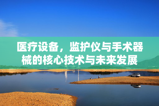 医疗设备，监护仪与手术器械的核心技术与未来发展