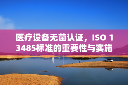 医疗设备无菌认证，ISO 13485标准的重要性与实施策略