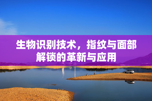 生物识别技术，指纹与面部解锁的革新与应用