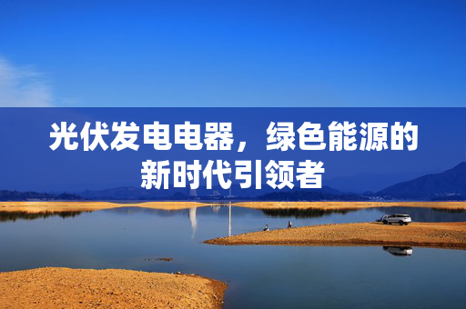 光伏发电电器，绿色能源的新时代引领者