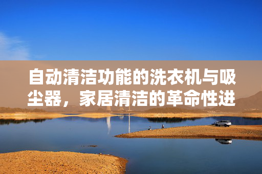 自动清洁功能的洗衣机与吸尘器，家居清洁的革命性进步