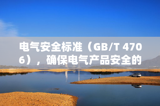 电气安全标准（GB/T 4706），确保电气产品安全的基石