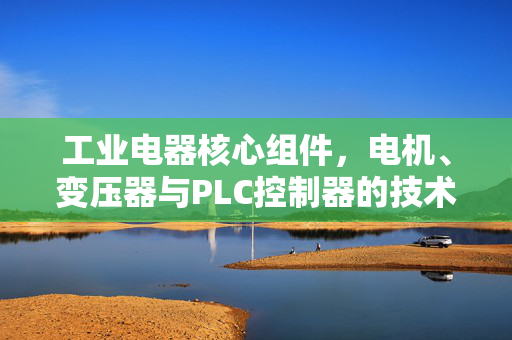 工业电器核心组件，电机、变压器与PLC控制器的技术革新与发展