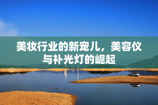 美妆行业的新宠儿，美容仪与补光灯的崛起