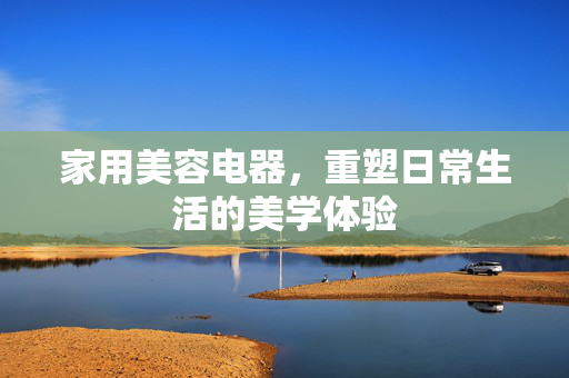 家用美容电器，重塑日常生活的美学体验