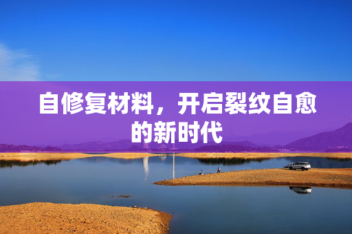 自修复材料，开启裂纹自愈的新时代