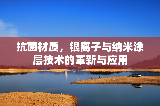 抗菌材质，银离子与纳米涂层技术的革新与应用