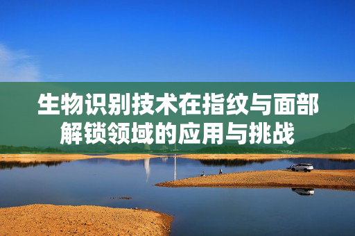 生物识别技术在指纹与面部解锁领域的应用与挑战