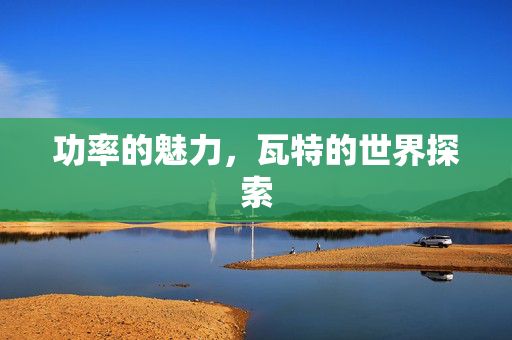 功率的魅力，瓦特的世界探索