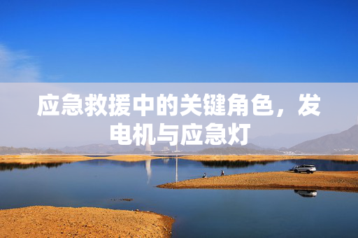 应急救援中的关键角色，发电机与应急灯
